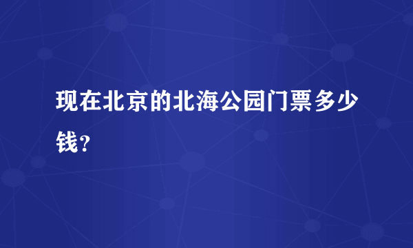 现在北京的北海公园门票多少钱？