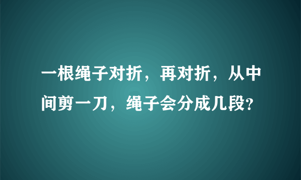 一根绳子对折，再对折，从中间剪一刀，绳子会分成几段？