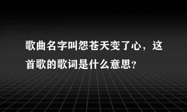 歌曲名字叫怨苍天变了心，这首歌的歌词是什么意思？