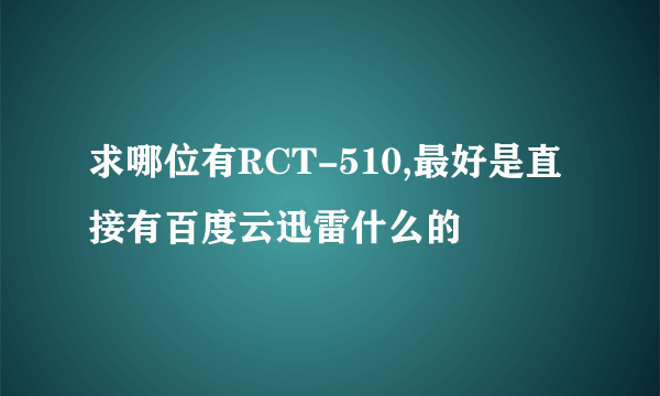 求哪位有RCT-510,最好是直接有百度云迅雷什么的