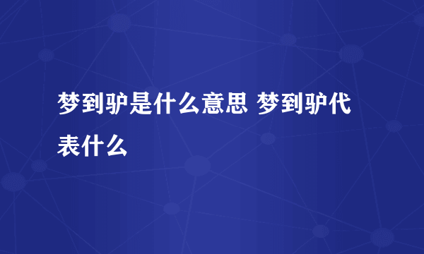 梦到驴是什么意思 梦到驴代表什么