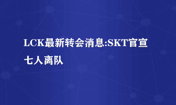 LCK最新转会消息:SKT官宣七人离队