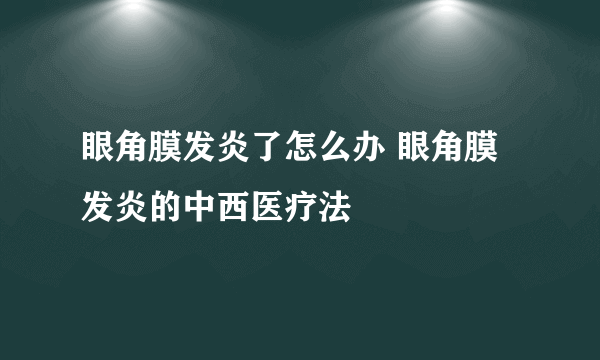 眼角膜发炎了怎么办 眼角膜发炎的中西医疗法