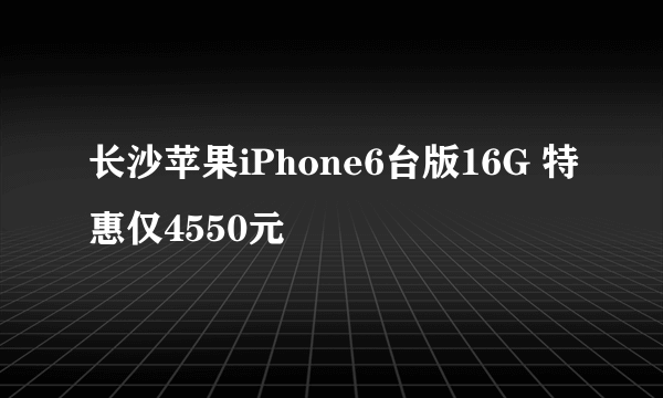 长沙苹果iPhone6台版16G 特惠仅4550元