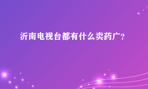 沂南电视台都有什么卖药广？