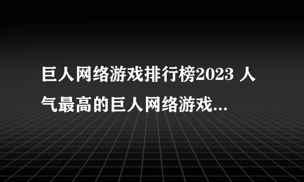 巨人网络游戏排行榜2023 人气最高的巨人网络游戏top5