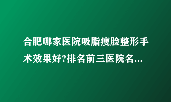 合肥哪家医院吸脂瘦脸整形手术效果好?排名前三医院名单双手奉上!