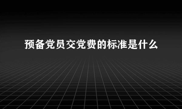 预备党员交党费的标准是什么