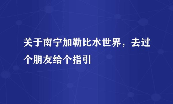 关于南宁加勒比水世界，去过个朋友给个指引