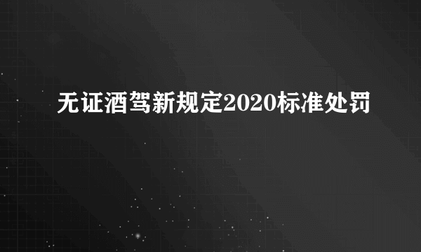 无证酒驾新规定2020标准处罚