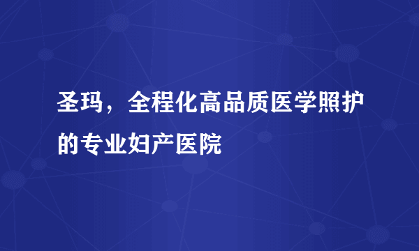 圣玛，全程化高品质医学照护的专业妇产医院