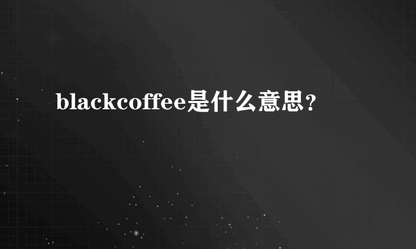 blackcoffee是什么意思？