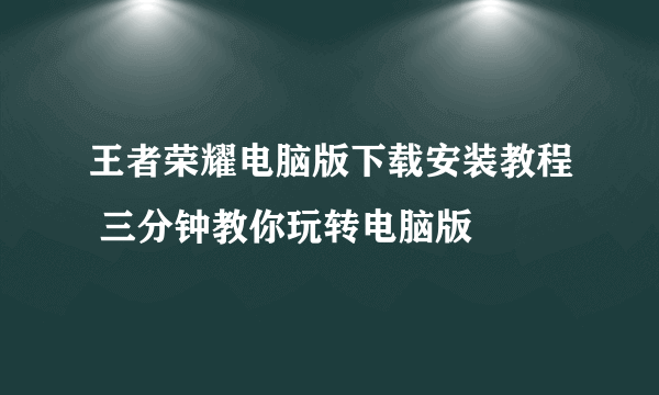 王者荣耀电脑版下载安装教程 三分钟教你玩转电脑版