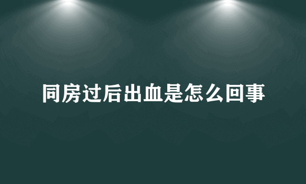 同房过后出血是怎么回事