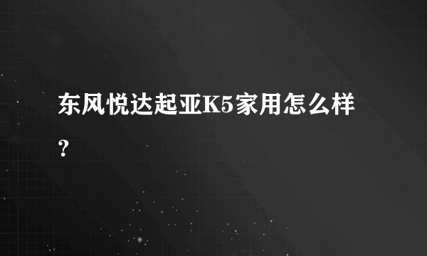 东风悦达起亚K5家用怎么样？