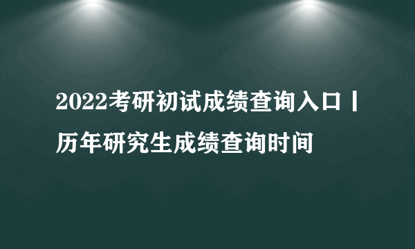 2022考研初试成绩查询入口丨历年研究生成绩查询时间