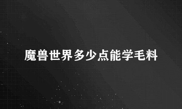 魔兽世界多少点能学毛料