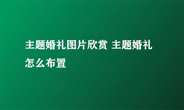 主题婚礼图片欣赏 主题婚礼怎么布置