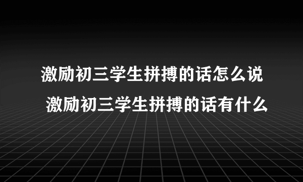 激励初三学生拼搏的话怎么说 激励初三学生拼搏的话有什么