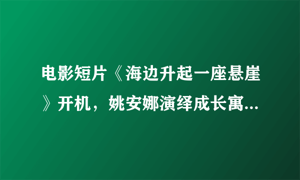 电影短片《海边升起一座悬崖》开机，姚安娜演绎成长寓言引关注