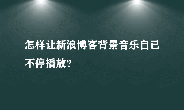 怎样让新浪博客背景音乐自己不停播放？