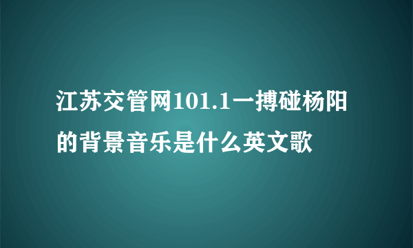 江苏交管网101.1一搏碰杨阳的背景音乐是什么英文歌