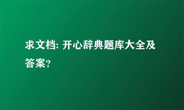 求文档: 开心辞典题库大全及答案？