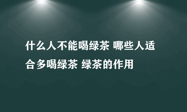 什么人不能喝绿茶 哪些人适合多喝绿茶 绿茶的作用