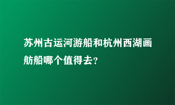 苏州古运河游船和杭州西湖画舫船哪个值得去？