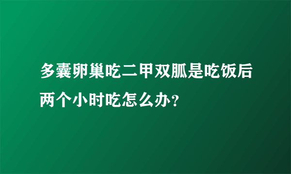 多囊卵巢吃二甲双胍是吃饭后两个小时吃怎么办？