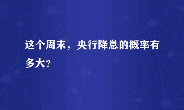 这个周末，央行降息的概率有多大？