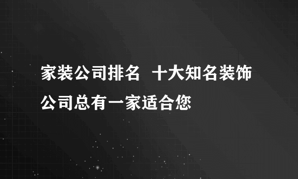 家装公司排名  十大知名装饰公司总有一家适合您