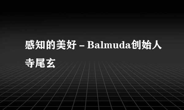 感知的美好－Balmuda创始人寺尾玄