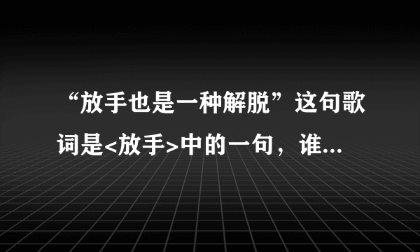 “放手也是一种解脱”这句歌词是<放手>中的一句，谁知道是哪位歌手唱的