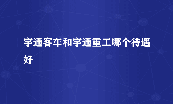 宇通客车和宇通重工哪个待遇好