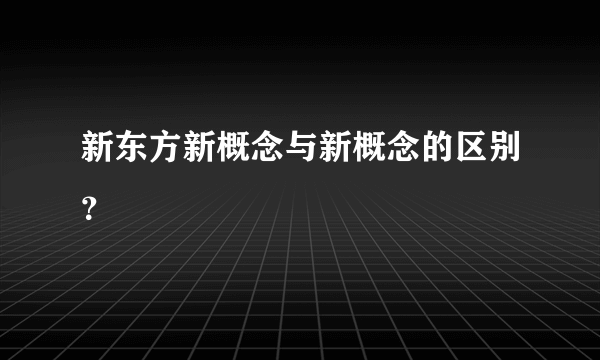 新东方新概念与新概念的区别？