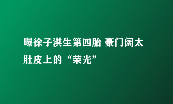 曝徐子淇生第四胎 豪门阔太肚皮上的“荣光”