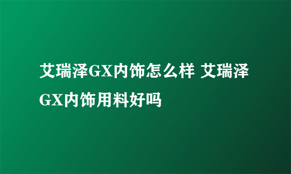 艾瑞泽GX内饰怎么样 艾瑞泽GX内饰用料好吗