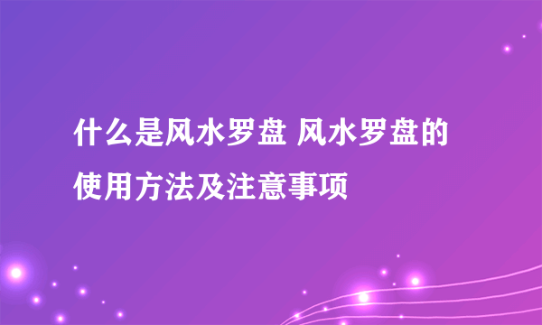 什么是风水罗盘 风水罗盘的使用方法及注意事项