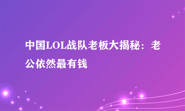 中国LOL战队老板大揭秘：老公依然最有钱