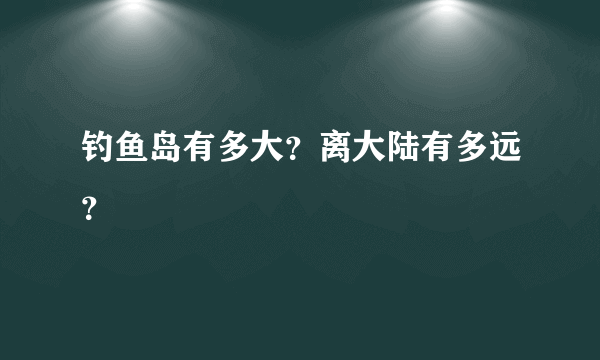 钓鱼岛有多大？离大陆有多远？