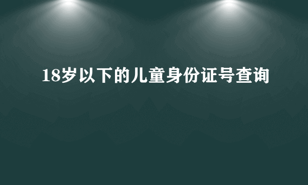 18岁以下的儿童身份证号查询