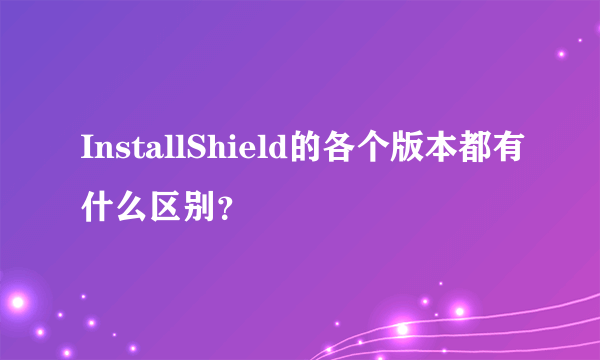 InstallShield的各个版本都有什么区别？