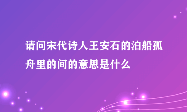 请问宋代诗人王安石的泊船孤舟里的间的意思是什么