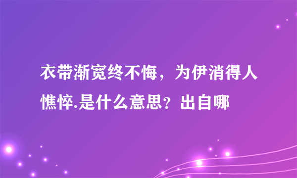 衣带渐宽终不悔，为伊消得人憔悴.是什么意思？出自哪