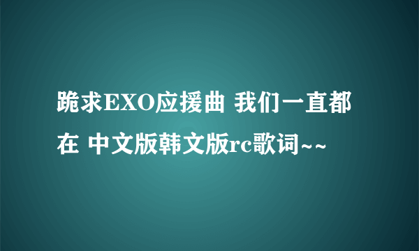 跪求EXO应援曲 我们一直都在 中文版韩文版rc歌词~~