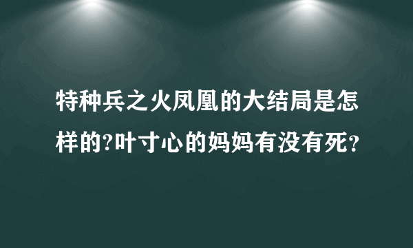 特种兵之火凤凰的大结局是怎样的?叶寸心的妈妈有没有死？