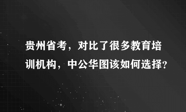 贵州省考，对比了很多教育培训机构，中公华图该如何选择？