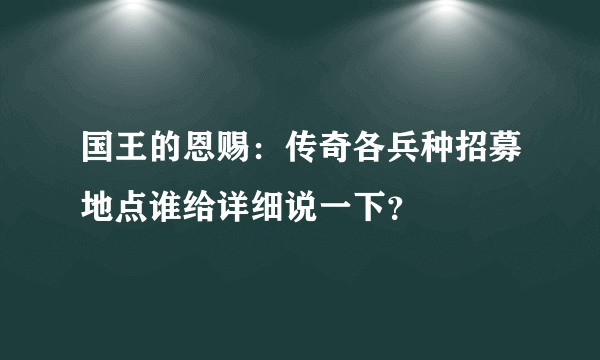 国王的恩赐：传奇各兵种招募地点谁给详细说一下？