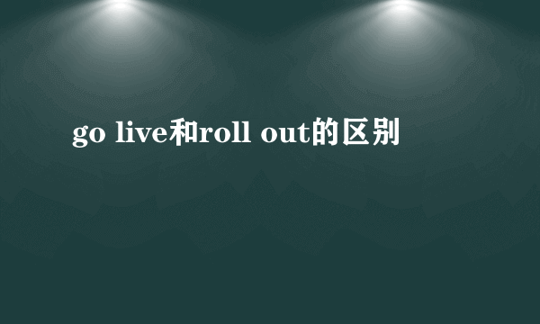 go live和roll out的区别